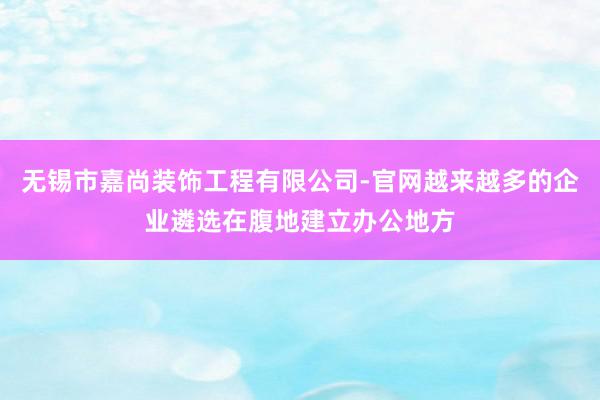 无锡市嘉尚装饰工程有限公司-官网越来越多的企业遴选在腹地建立办公地方