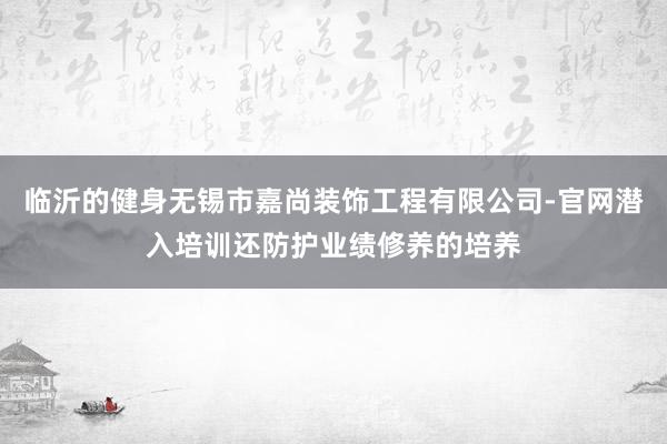 临沂的健身无锡市嘉尚装饰工程有限公司-官网潜入培训还防护业绩修养的培养