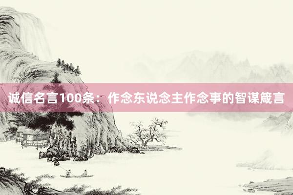 诚信名言100条：作念东说念主作念事的智谋箴言