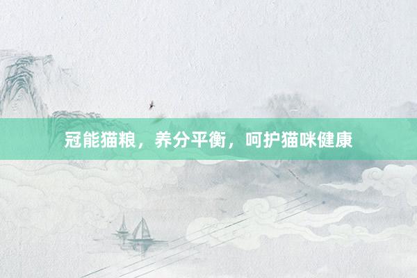 冠能猫粮，养分平衡，呵护猫咪健康